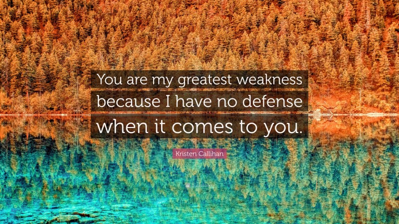 Kristen Callihan Quote: “You are my greatest weakness because I have no defense when it comes to you.”