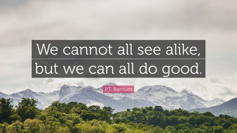 P.T. Barnum Quote: “We cannot all see alike, but we can all do good.”