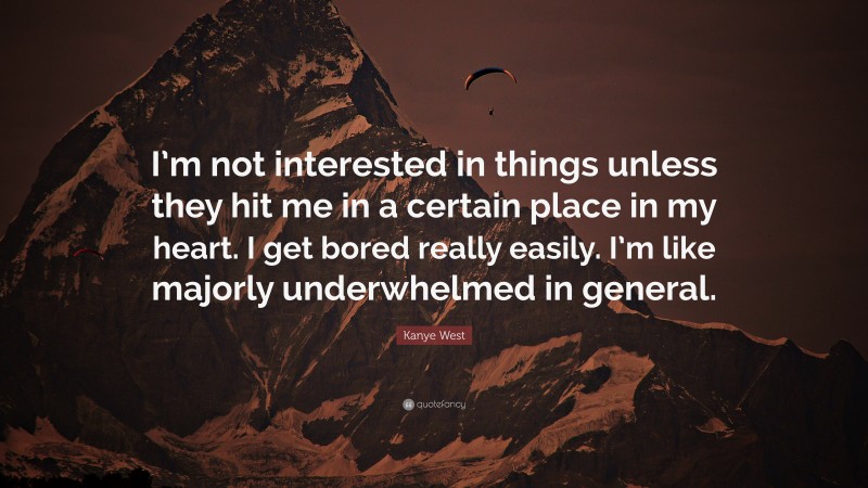 Kanye West Quote: “I’m not interested in things unless they hit me in a certain place in my heart. I get bored really easily. I’m like majorly underwhelmed in general.”