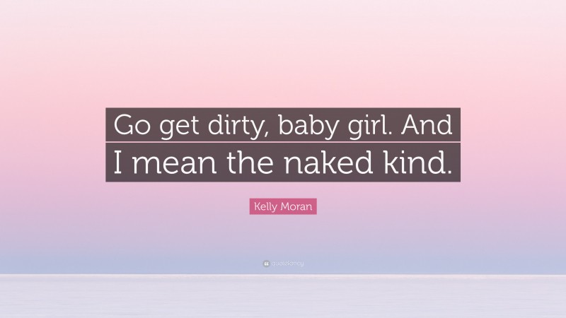 Kelly Moran Quote: “Go get dirty, baby girl. And I mean the naked kind.”