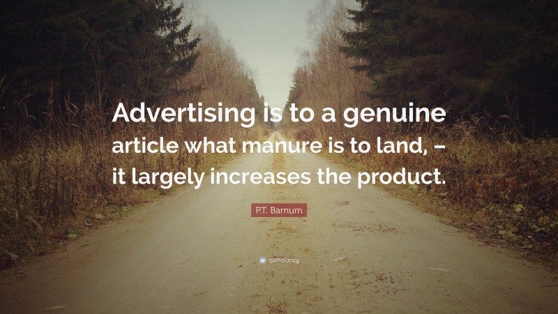 P.T. Barnum Quote: “Advertising is to a genuine article what manure is to land, – it largely increases the product.”