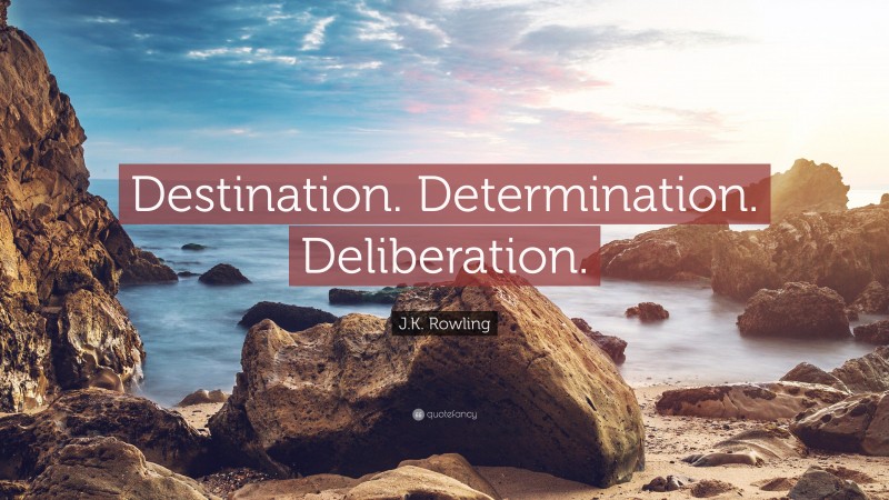 J.K. Rowling Quote: “Destination. Determination. Deliberation.”