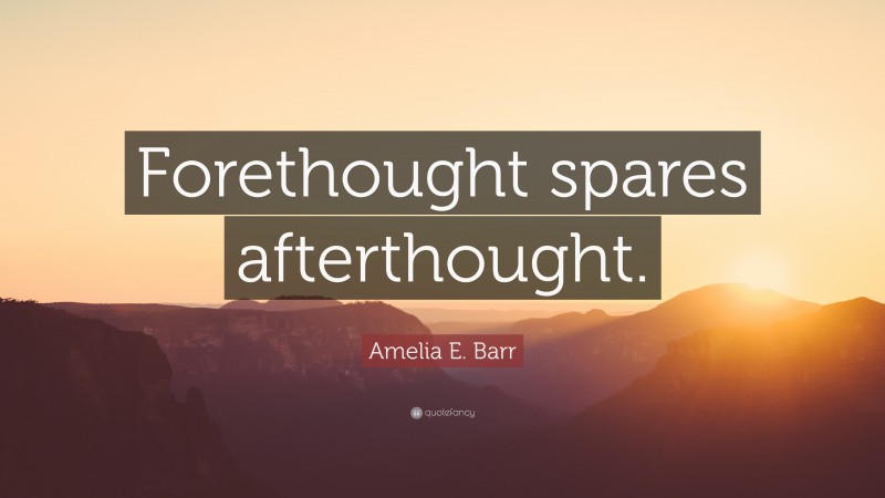 Amelia E. Barr Quote: “Forethought spares afterthought.”