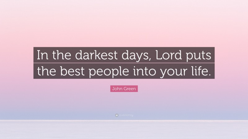 John Green Quote: “In the darkest days, Lord puts the best people into your life.”