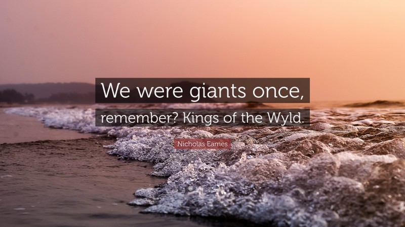 Nicholas Eames Quote: “We were giants once, remember? Kings of the Wyld.”