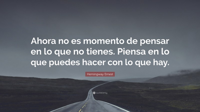 Hemingway Ernest Quote: “Ahora no es momento de pensar en lo que no tienes. Piensa en lo que puedes hacer con lo que hay.”
