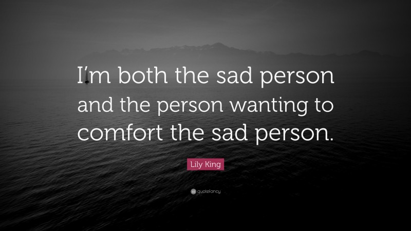 Lily King Quote: “I’m both the sad person and the person wanting to comfort the sad person.”