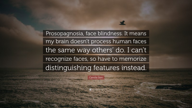 Camilla Sten Quote: “Prosopagnosia, face blindness. It means my brain doesn’t process human faces the same way others’ do. I can’t recognize faces, so have to memorize distinguishing features instead.”