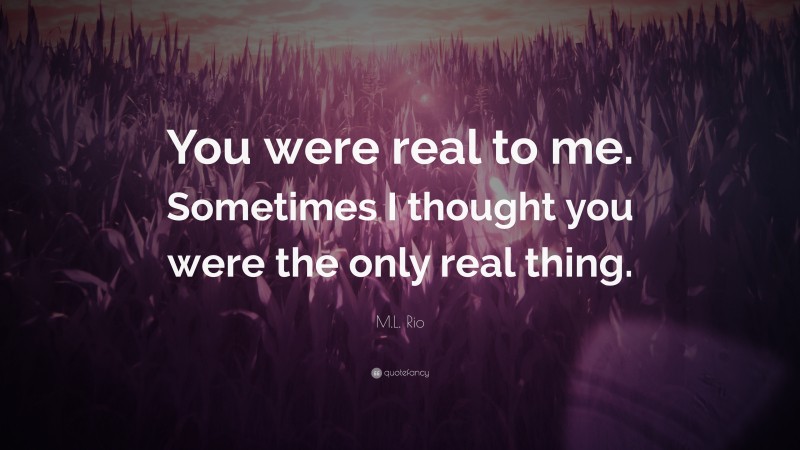 M.L. Rio Quote: “You were real to me. Sometimes I thought you were the only real thing.”