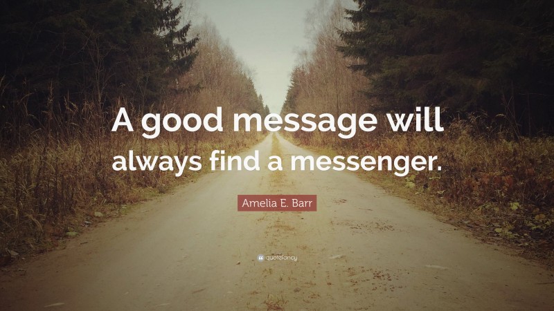 Amelia E. Barr Quote: “A good message will always find a messenger.”