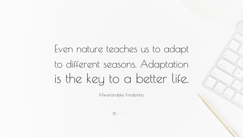 Mwanandeke Kindembo Quote: “Even nature teaches us to adapt to different seasons. Adaptation is the key to a better life.”