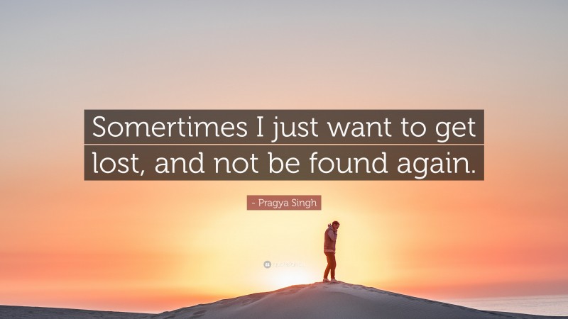 - Pragya Singh Quote: “Somertimes I just want to get lost, and not be found again.”