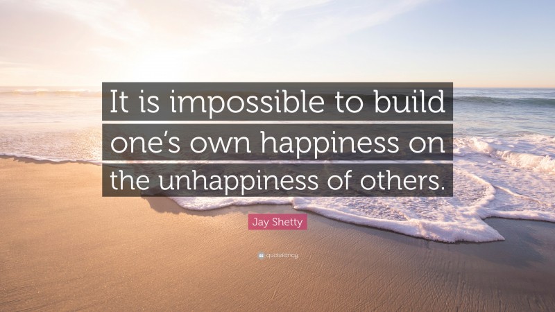 Jay Shetty Quote: “It is impossible to build one’s own happiness on the unhappiness of others.”