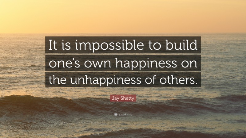 Jay Shetty Quote: “It is impossible to build one’s own happiness on the unhappiness of others.”