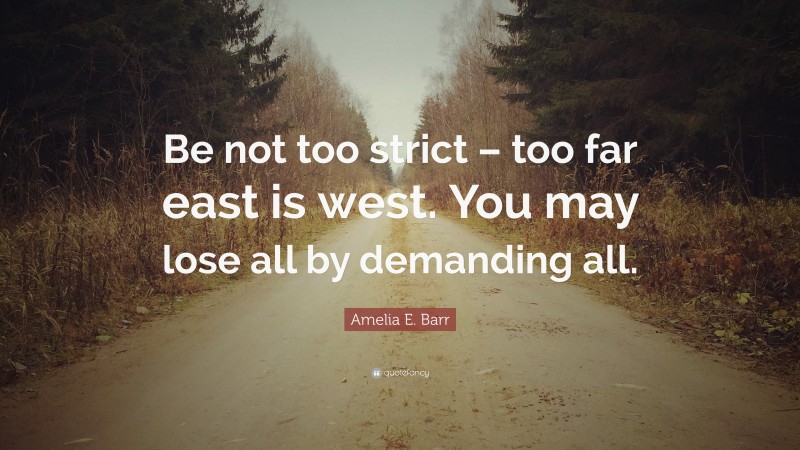 Amelia E. Barr Quote: “Be not too strict – too far east is west. You may lose all by demanding all.”