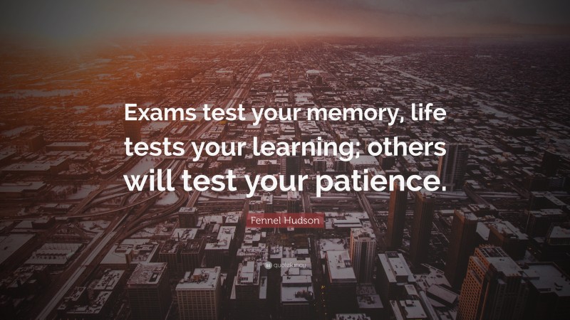 Fennel Hudson Quote: “Exams test your memory, life tests your learning; others will test your patience.”