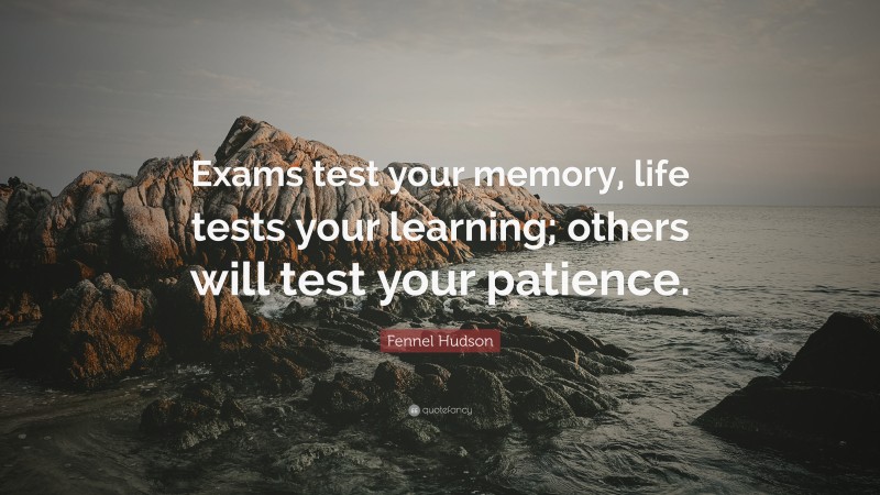 Fennel Hudson Quote: “Exams test your memory, life tests your learning; others will test your patience.”