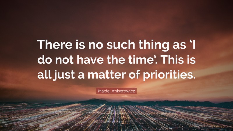 Maciej Aniserowicz Quote: “There is no such thing as ‘I do not have the time’. This is all just a matter of priorities.”