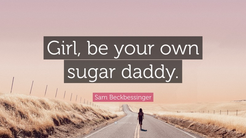 Sam Beckbessinger Quote: “Girl, be your own sugar daddy.”
