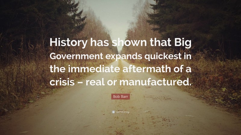 Bob Barr Quote: “History has shown that Big Government expands quickest in the immediate aftermath of a crisis – real or manufactured.”