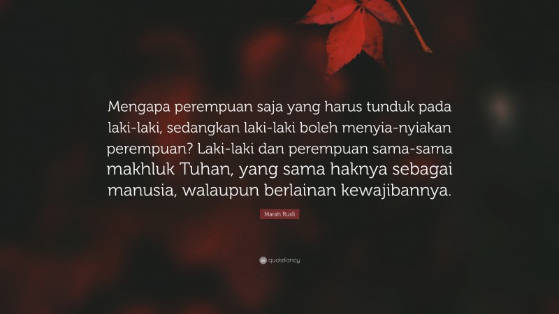 Marah Rusli Quote: “Mengapa perempuan saja yang harus tunduk pada laki-laki, sedangkan laki-laki boleh menyia-nyiakan perempuan? Laki-laki dan perempuan sama-sama makhluk Tuhan, yang sama haknya sebagai manusia, walaupun berlainan kewajibannya.”