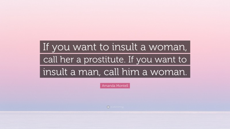 Amanda Montell Quote: “If you want to insult a woman, call her a prostitute. If you want to insult a man, call him a woman.”