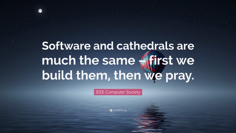 IEEE Computer Society Quote: “Software and cathedrals are much the same – first we build them, then we pray.”
