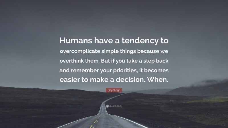 Lilly Singh Quote: “Humans have a tendency to overcomplicate simple things because we overthink them. But if you take a step back and remember your priorities, it becomes easier to make a decision. When.”
