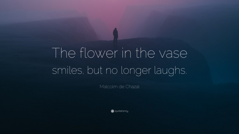 Malcolm de Chazal Quote: “The flower in the vase smiles, but no longer laughs.”