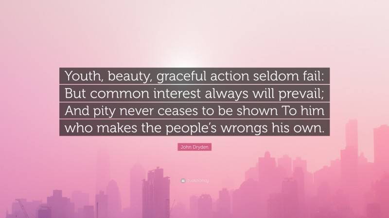 John Dryden Quote: “Youth, beauty, graceful action seldom fail: But common interest always will prevail; And pity never ceases to be shown To him who makes the people’s wrongs his own.”