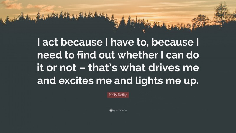 Kelly Reilly Quote: “I act because I have to, because I need to find out whether I can do it or not – that’s what drives me and excites me and lights me up.”