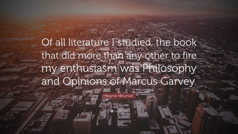 Kwame Nkrumah Quote: “Of all literature I studied, the book that did more than any other to fire my enthusiasm was Philosophy and Opinions of Marcus Garvey.”