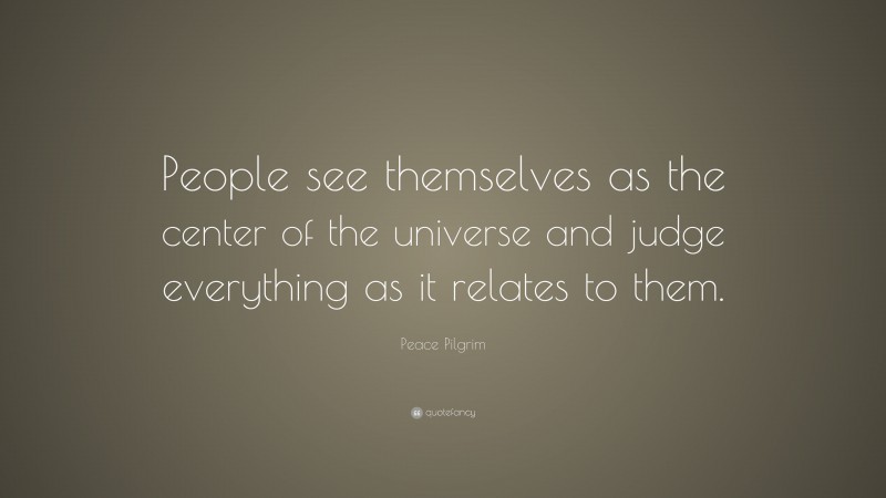Peace Pilgrim Quote: “People see themselves as the center of the universe and judge everything as it relates to them.”