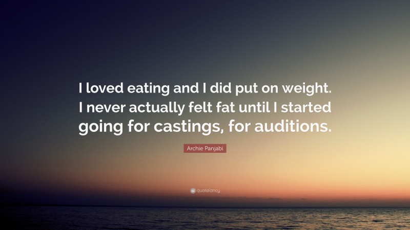 Archie Panjabi Quote: “I loved eating and I did put on weight. I never actually felt fat until I started going for castings, for auditions.”
