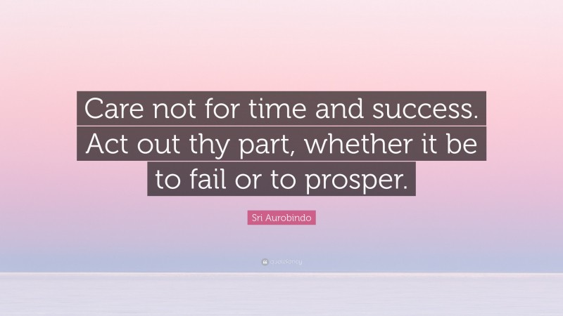 Sri Aurobindo Quote: “Care not for time and success. Act out thy part, whether it be to fail or to prosper.”