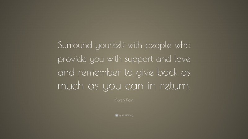 Karen Kain Quote: “Surround yourself with people who provide you with support and love and remember to give back as much as you can in return.”