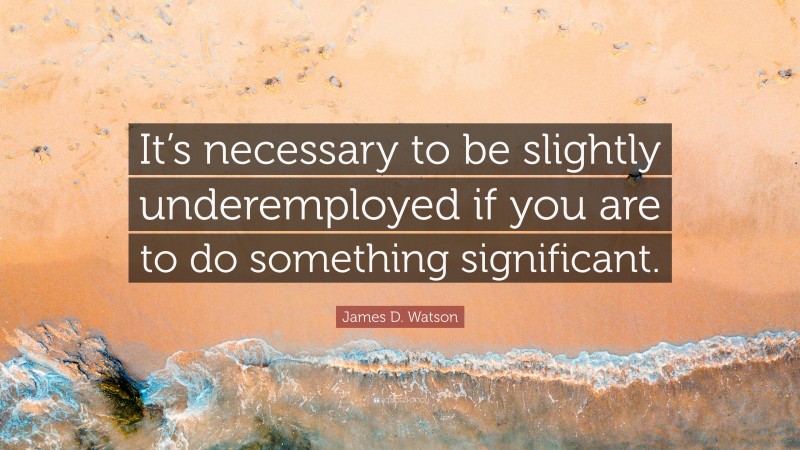 James D. Watson Quote: “It’s necessary to be slightly underemployed if you are to do something significant.”