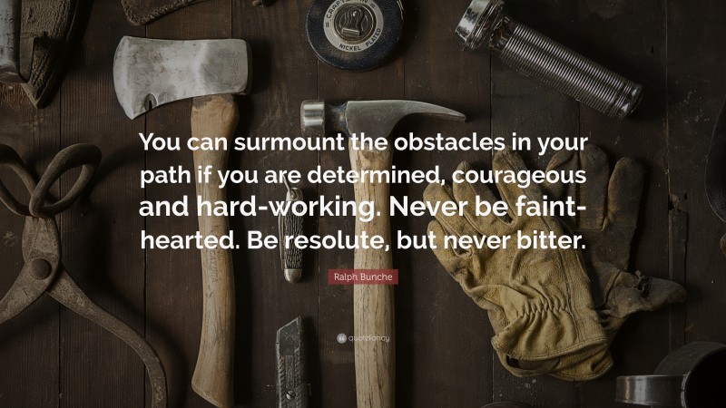 Ralph Bunche Quote: “You can surmount the obstacles in your path if you are determined, courageous and hard-working. Never be faint-hearted. Be resolute, but never bitter.”