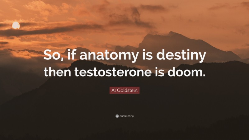 Al Goldstein Quote: “So, if anatomy is destiny then testosterone is doom.”