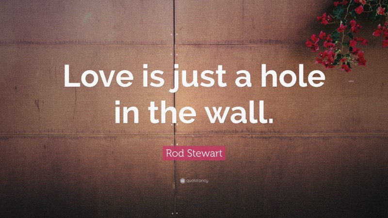 Rod Stewart Quote: “Love is just a hole in the wall.”