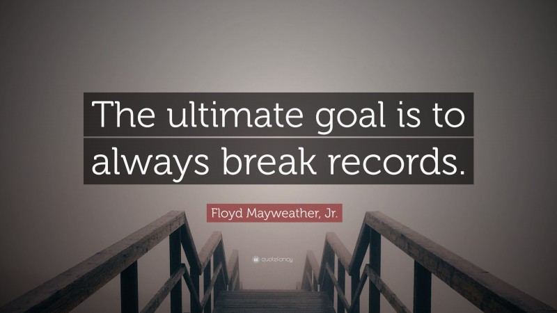 Floyd Mayweather, Jr. Quote: “The ultimate goal is to always break records.”