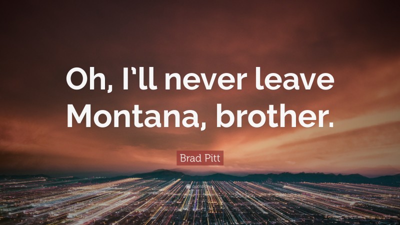 Brad Pitt Quote: “Oh, I’ll never leave Montana, brother.”