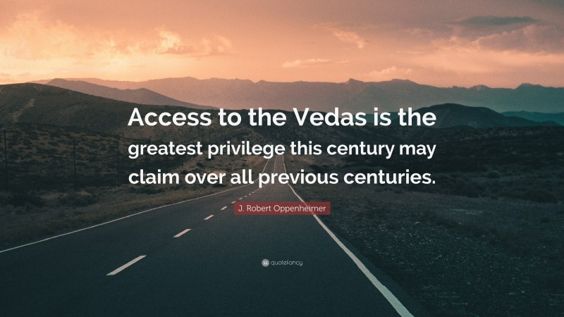 J. Robert Oppenheimer Quote: “Access to the Vedas is the greatest privilege this century may claim over all previous centuries.”