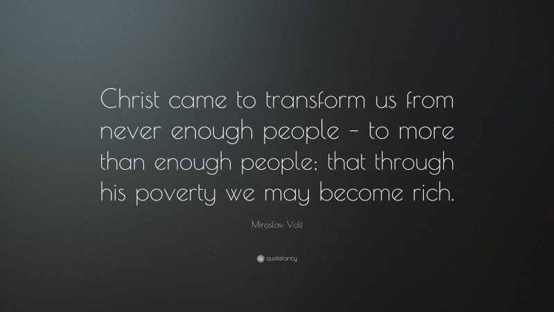 Miroslav Volf Quote: “Christ came to transform us from never enough people – to more than enough people; that through his poverty we may become rich.”