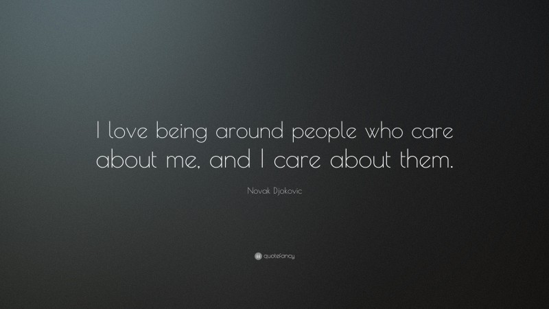 Novak Djokovic Quote: “I love being around people who care about me, and I care about them.”