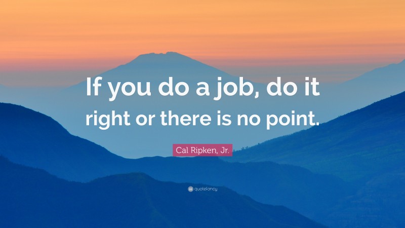 Cal Ripken, Jr. Quote: “If you do a job, do it right or there is no point.”
