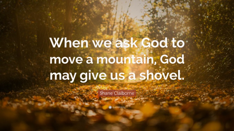 Shane Claiborne Quote: “When we ask God to move a mountain, God may give us a shovel.”