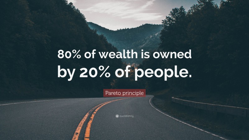 Pareto principle Quote: “80% of wealth is owned by 20% of people.”