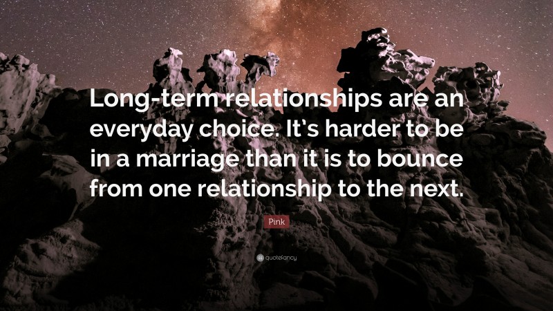 Pink Quote: “Long-term relationships are an everyday choice. It’s harder to be in a marriage than it is to bounce from one relationship to the next.”