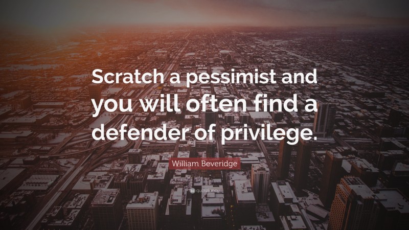 William Beveridge Quote: “Scratch a pessimist and you will often find a defender of privilege.”